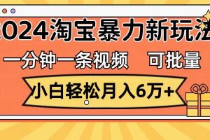 一分钟一条视频，小白轻松月入6万+，2024淘宝暴力新玩法，可批量放大收益